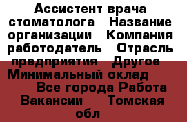 Ассистент врача-стоматолога › Название организации ­ Компания-работодатель › Отрасль предприятия ­ Другое › Минимальный оклад ­ 55 000 - Все города Работа » Вакансии   . Томская обл.